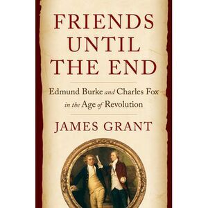 Friends Until the End: Edmund Burke and Charles Fox in the Age of Revolution --